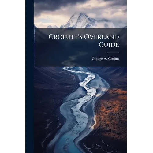 Crofutt's Overland Guide: Consisting of Over Six Thousand Miles of Main Tours, and Three Thousand Miles of Side Tours, Also Six Thousand Miles by Stag