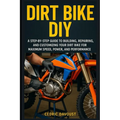 Dirt Bike DIY: A Step-by-Step Guide to Building, Repairing, and Customizing Your Dirt Bike for Maximum Speed, Power, and Performance