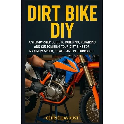Dirt Bike DIY: A Step-by-Step Guide to Building, Repairing, and Customizing Your Dirt Bike for Maximum Speed, Power, and Performance