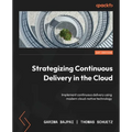 Strategizing Continuous Delivery in the Cloud: Implement continuous delivery using modern cloud-native technology