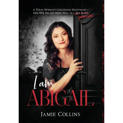I Am Abigail: A Texas Woman's Childhood Nightmare - And Her Escape From Hell as a Sex Slave/Survivor
