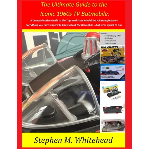 The Ultimate Guide to the Iconic 1960s TV Batmobile: A Comprehensive Guide to the Toys and Scale Models by All Manufacturers: Everything you ever want