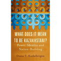 What Does It Mean to Be Kazakhstani?: Power, Identity and Nation-Building