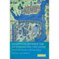 Byzantium Between the Ottomans and the Latins: Politics and Society in the Late Empire