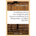La Médecine Du Bon Sens. de l'Emploi de Petits Moyens En Médecine Et En Thérapeutique. 2e Édition