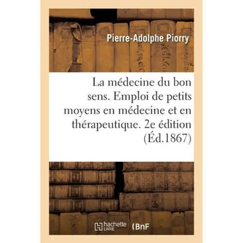 La Médecine Du Bon Sens. de l'Emploi de Petits Moyens En Médecine Et En Thérapeutique. 2e Édition
