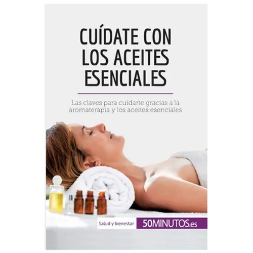 Cuídate con los aceites esenciales: Las claves para cuidarte gracias a la aromaterapia y los aceites esenciales
