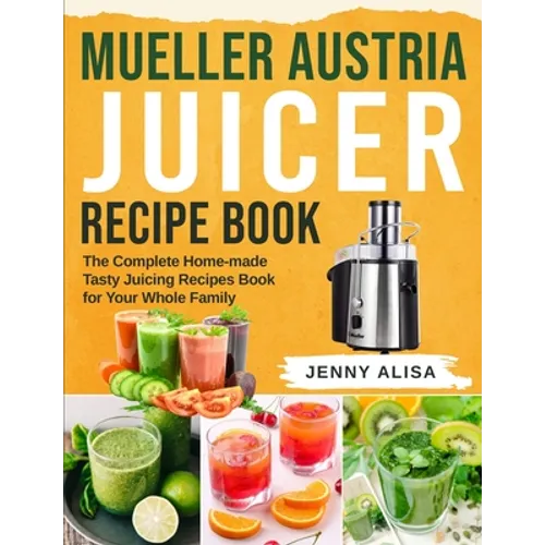 Mueller Austria Juicer Recipe Book: The Complete Home-made Tasty Juicing Recipes Book for Your Whole Family