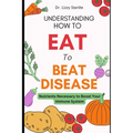 Understanding How to Eat To Beat Disease: Nutrients Necessary to Boost Your Immune System