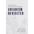 Arianism Revisited: An Introduction to Non-Nicene Theologies