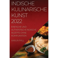 Indische Kulinarische Kunst 2022: Einfache Und Authentische Indische Rezepte Ohne Komplikation