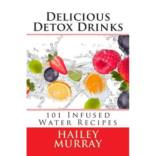 Delicious Detox Drinks: 101 Infused Water Recipes