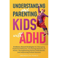 Understanding and Parenting Kids with ADHD: Evidence-Based Strategies for Managing Explosive Behavior, Increasing Harmony at Home, Strengthening Paren