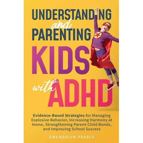 Understanding and Parenting Kids with ADHD: Evidence-Based Strategies for Managing Explosive Behavior, Increasing Harmony at Home, Strengthening Paren