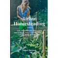 Urban Homesteading: The Beginner's Guide to Becoming Self-Sufficient in Your Own Backyard