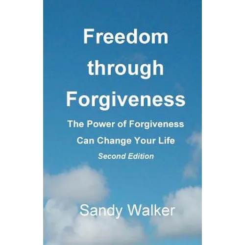 Freedom through Forgiveness: The Power of Forgiveness Can Change Your Life, Second Edition
