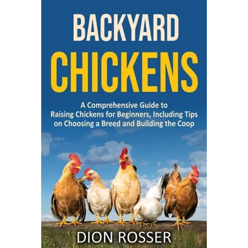 Backyard Chickens: A Comprehensive Guide to Raising Chickens for Beginners, Including Tips on Choosing a Breed and Building the Coop