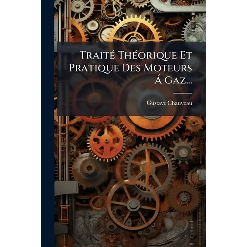 Traité Théorique Et Pratique Des Moteurs Á Gaz...