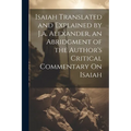 Isaiah Translated and Explained by J.a. Alexander, an Abridgment of the Author's Critical Commentary On Isaiah