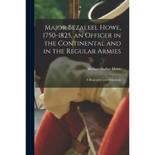 Major Bezaleel Howe, 1750-1825, an Officer in the Continental and in the Regular Armies; a Biography and Genealogy