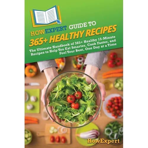 HowExpert Guide to 365+ Healthy Recipes: The Ultimate Handbook of 365+ Healthy 15-Minute Recipes to Help You Eat Smarter, Cook Faster, and Feel Your B