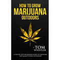 How to Grow Marijuana: Outdoors - A Step-by-Step Beginner's Guide to Growing Top-Quality Weed Outdoors
