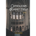 Catholicism Against Itself (Volume One) (Revised Edition): Their history of forgeries, their attitude toward the Bible, their immorality, their lack o