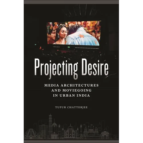 Projecting Desire: Media Architectures and Moviegoing in Urban India
