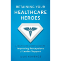 Retaining Your Healthcare Heroes: A Healthcare Leader's Guide to Improving Perceptions of Leader Support