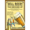 Sell Beer! How to Start a Brewery from the Ground Up: Microbrewery, Nanobrewery, Taproom, Pub, Brewhouse, Bar - Make and Sell Custom Craft Beer, IPA,