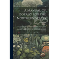 A Manual of Botany for the Northern States: Comprising Generic Descriptions of All Phenogamous and Cryptog Amous Plants to the North of Virginia, Hith