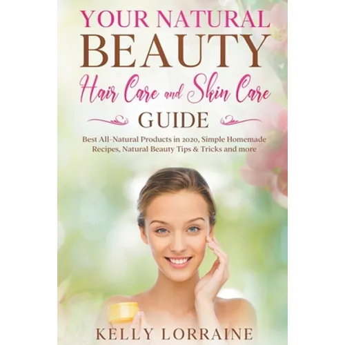 Your Natural Beauty Hair Care and Skin Care Guide: Best All-Natural Products in 2020, Simple Homemade Recipes, Natural Beauty Tips & Tricks and more