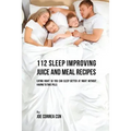 112 Sleep Improving Juice and Meal Recipes: Eating Right So You Can Sleep Better at Night without Having to Take Pills