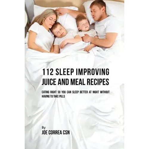 112 Sleep Improving Juice and Meal Recipes: Eating Right So You Can Sleep Better at Night without Having to Take Pills