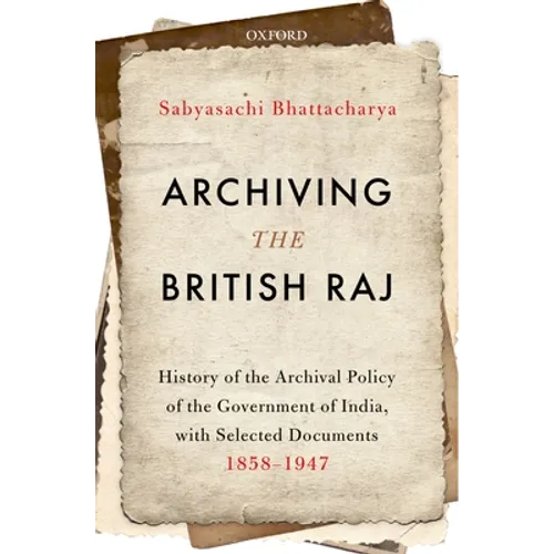 Archiving the British Raj: History of the Archival Policy of the Government of India, with Selected Documents, 1858-1947