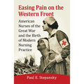 Easing Pain on the Western Front: American Nurses of the Great War and the Birth of Modern Nursing Practice