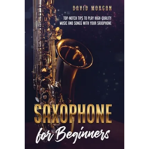 Saxophone for Beginners: Top-Notch Tips to Play High-Quality Music and Songs with Your Saxophone