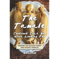 The Tamale Cookbook That You Were Looking For: Prepare the Tastiest Sweet and Savory Tamales