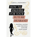 How to Prepare for Your Future Husband: Waiting, Dating and Trusting God for Your Adam