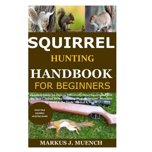 Squirrel Hunting Handbook for Beginners: Detailed Guide on How to Effectively Hunt Squirrels & Get the Best Catches Using Amazing Shots & Secrets; Mis