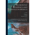 Six Months' Residence and Travels in Mexico: Containing Remarks on the Present State of New Spain, Its Natural Productions, State of Society, Manufact