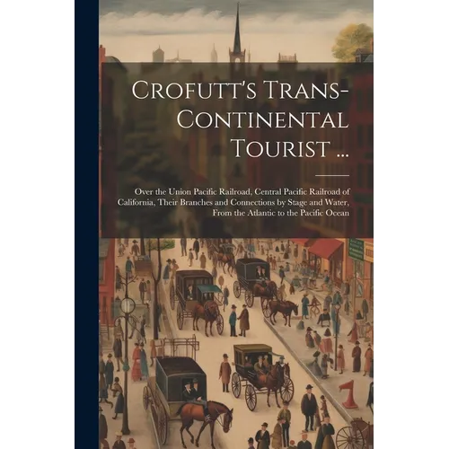 Crofutt's Trans-Continental Tourist ...: Over the Union Pacific Railroad, Central Pacific Railroad of California, Their Branches and Connections by St