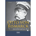 Otto von Bismarck - Sein Leben und sein Werk. Biographie