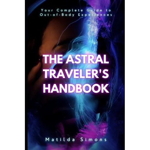 The Astral Traveler's Handbook: Your Complete Guide to Out-of-Body Experiences