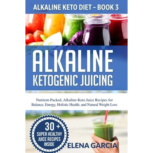 Alkaline Ketogenic Juicing: Nutrient-Packed, Alkaline-Keto Juice Recipes for Balance, Energy, Holistic Health, and Natural Weight Loss