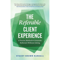 The Referable Client Experience: A Proven Method to Generate Referrals Without Asking