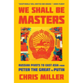 We Shall Be Masters: Russian Pivots to East Asia from Peter the Great to Putin