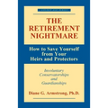 The Retirement Nightmare: How to Save Yourself from Your Heirs and Protectors: Involuntary Conservatorships and Guardianships