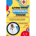 living with Antiphospholipid syndrome: A Comprehensive Guide to Diagnosis, Treatment, and Thriving with APS