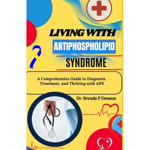 living with Antiphospholipid syndrome: A Comprehensive Guide to Diagnosis, Treatment, and Thriving with APS